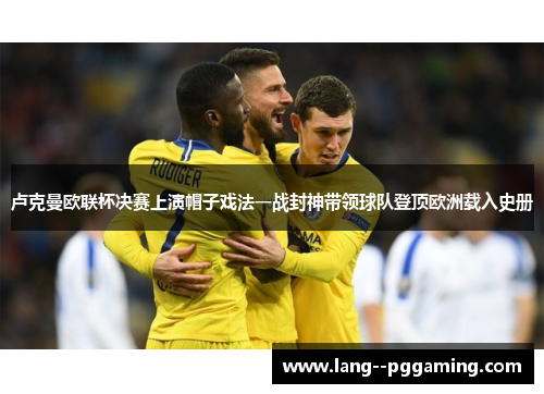 卢克曼欧联杯决赛上演帽子戏法一战封神带领球队登顶欧洲载入史册 卢克曼欧联杯决赛上演帽子戏法一战封神带领球队登顶欧洲载入史册