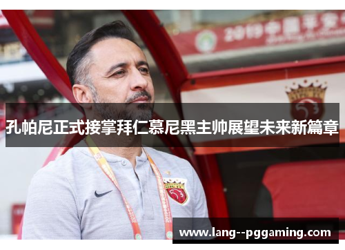 孔帕尼正式接掌拜仁慕尼黑主帅展望未来新篇章 孔帕尼正式接掌拜仁慕尼黑主帅展望未来新篇章