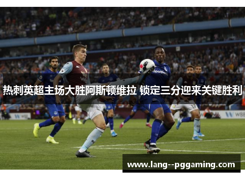 热刺英超主场大胜阿斯顿维拉 锁定三分迎来关键胜利 热刺英超主场大胜阿斯顿维拉 锁定三分迎来关键胜利
