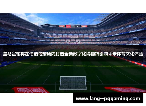 皇马宣布将在伯纳乌球场内打造全新数字化博物馆引领未来体育文化体验