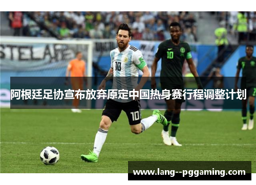 阿根廷足协宣布放弃原定中国热身赛行程调整计划 阿根廷足协宣布放弃原定中国热身赛行程调整计划