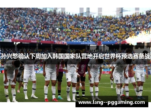 孙兴慜确认下周加入韩国国家队营地开启世界杯预选赛备战 孙兴慜确认下周加入韩国国家队营地开启世界杯预选赛备战