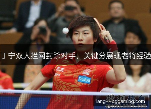 丁宁双人拦网封杀对手,关键分展现老将经验 丁宁双人拦网封杀对手,关键分展现老将经验