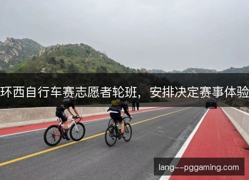 环西自行车赛志愿者轮班,安排决定赛事体验 环西自行车赛志愿者轮班,安排决定赛事体验